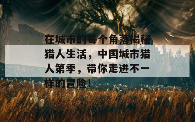 在城市的每個(gè)角落揭秘獵人生活，中國(guó)城市獵人第季，帶你走進(jìn)不一樣的冒險(xiǎn)！