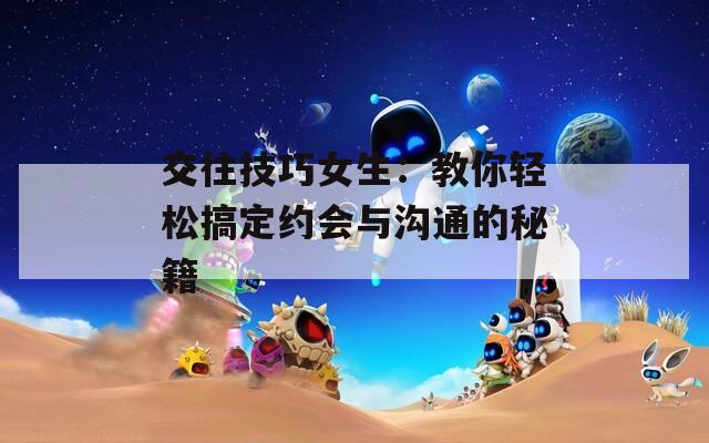 交往技巧女生：教你輕松搞定約會與溝通的秘籍