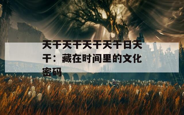 天干天干天干天干日天干：藏在時(shí)間里的文化密碼