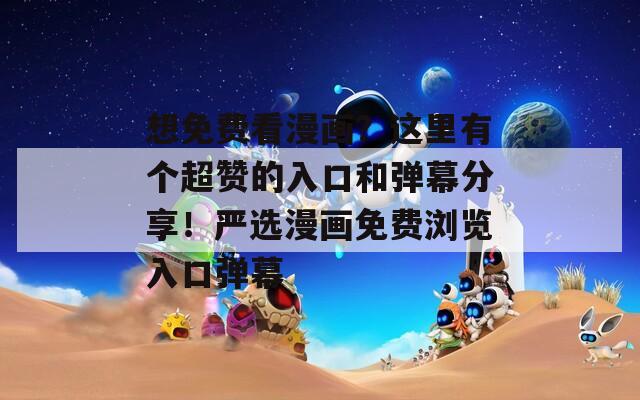 想免費看漫畫？這里有個超贊的入口和彈幕分享！嚴(yán)選漫畫免費瀏覽入口彈幕