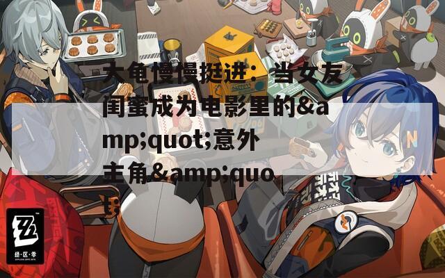 大龜慢慢挺進：當女友閨蜜成為電影里的&quot;意外主角&quot;