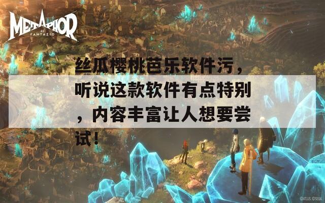 絲瓜櫻桃芭樂軟件污，聽說這款軟件有點(diǎn)特別，內(nèi)容豐富讓人想要嘗試！