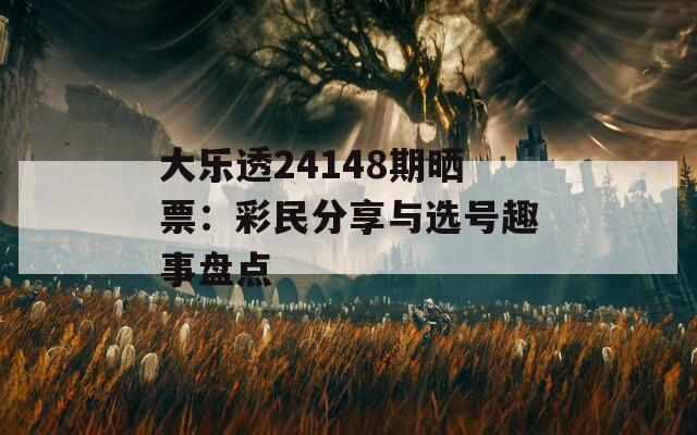 大樂透24148期曬票：彩民分享與選號趣事盤點