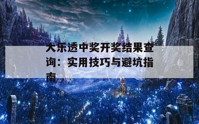 大樂透中獎開獎結(jié)果查詢：實(shí)用技巧與避坑指南
