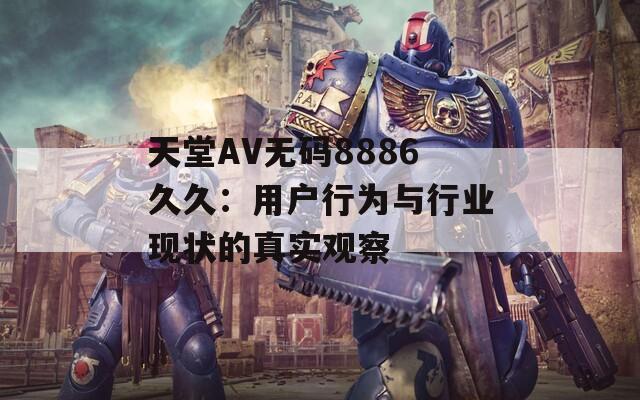 天堂AV無碼8886久久：用戶行為與行業(yè)現(xiàn)狀的真實觀察
