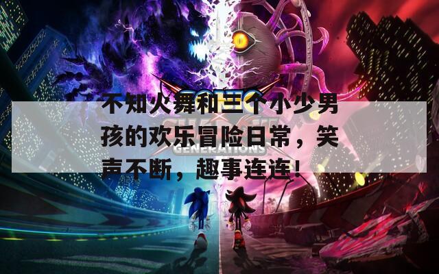 不知火舞和三個小少男孩的歡樂冒險日常，笑聲不斷，趣事連連！