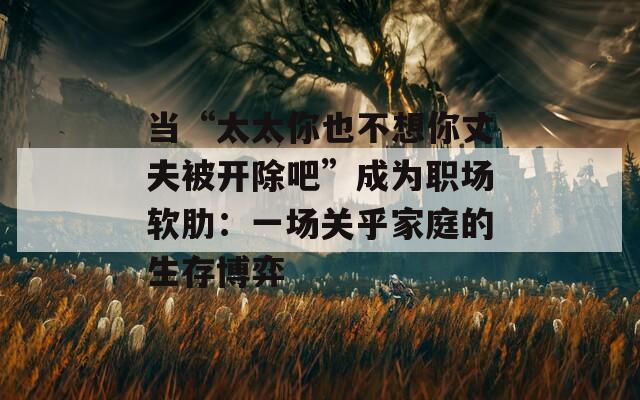 當(dāng)“太太你也不想你丈夫被開除吧”成為職場軟肋：一場關(guān)乎家庭的生存博弈