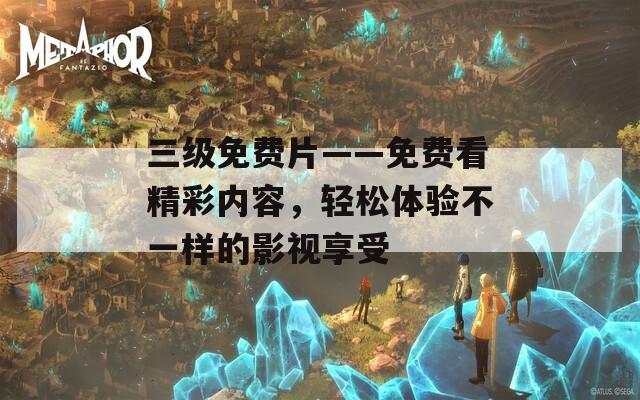 三級(jí)免費(fèi)片——免費(fèi)看精彩內(nèi)容，輕松體驗(yàn)不一樣的影視享受