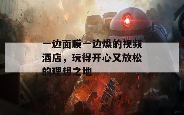 一邊面膜一邊燥的視頻酒店，玩得開(kāi)心又放松的理想之地