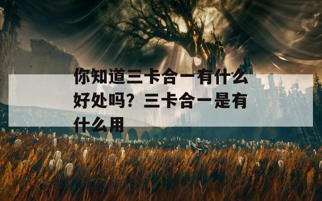 你知道三卡合一有什么好處嗎？三卡合一是有什么用