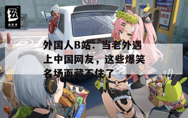 外國人B站：當(dāng)老外遇上中國網(wǎng)友，這些爆笑名場面藏不住了