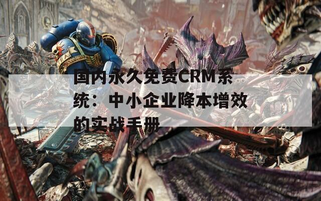 國內(nèi)永久免費(fèi)CRM系統(tǒng)：中小企業(yè)降本增效的實(shí)戰(zhàn)手冊