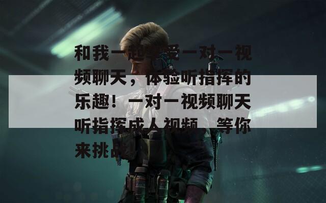 和我一起享受一對(duì)一視頻聊天，體驗(yàn)聽指揮的樂趣！一對(duì)一視頻聊天聽指揮成人視頻，等你來挑戰(zhàn)！