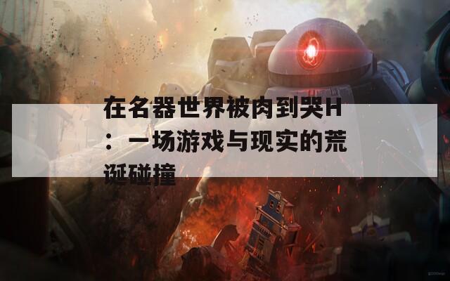 在名器世界被肉到哭H：一場(chǎng)游戲與現(xiàn)實(shí)的荒誕碰撞