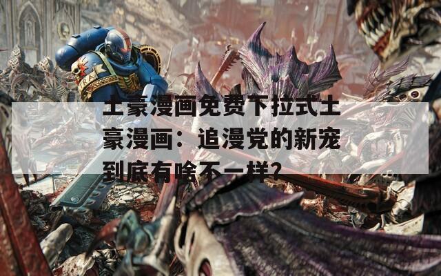 土豪漫畫免費下拉式土豪漫畫：追漫黨的新寵到底有啥不一樣？