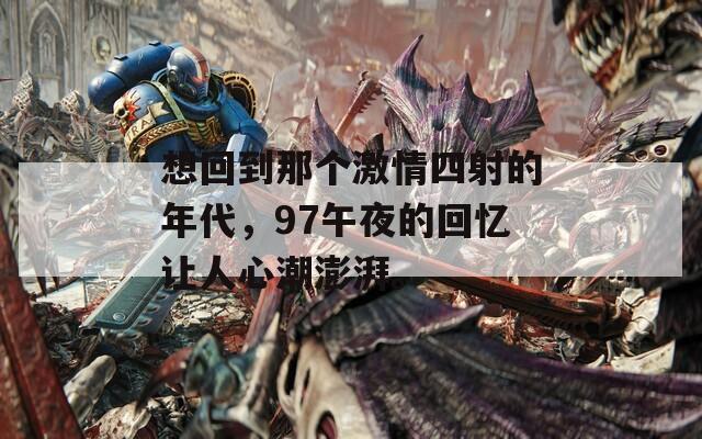 想回到那個激情四射的年代，97午夜的回憶讓人心潮澎湃。