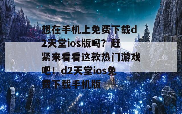 想在手機(jī)上免費(fèi)下載d2天堂ios版嗎？趕緊來(lái)看看這款熱門(mén)游戲吧！d2天堂ios免費(fèi)下載手機(jī)版