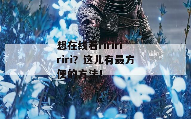 想在線看ririririri？這兒有最方便的方法！