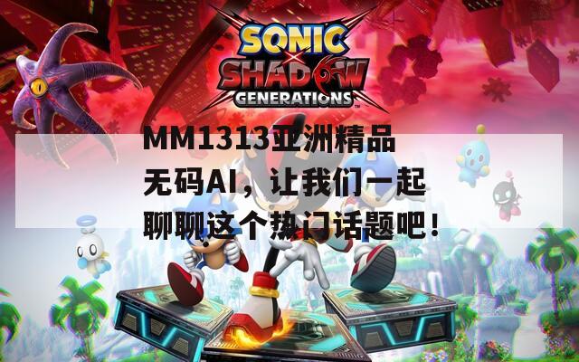 MM1313亞洲精品無碼AI，讓我們一起聊聊這個熱門話題吧！