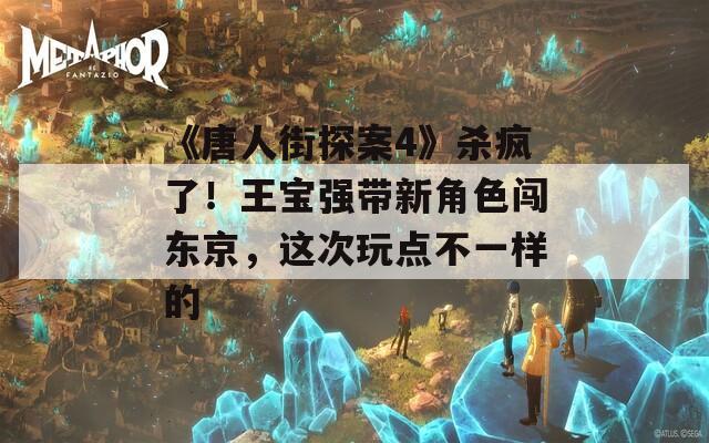 《唐人街探案4》殺瘋了！王寶強帶新角色闖東京，這次玩點不一樣的