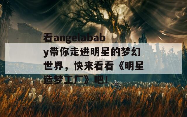 看angelababy帶你走進明星的夢幻世界，快來看看《明星造夢工廠》吧！
