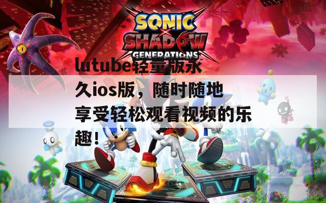 lutube輕量版永久ios版，隨時(shí)隨地享受輕松觀看視頻的樂趣！