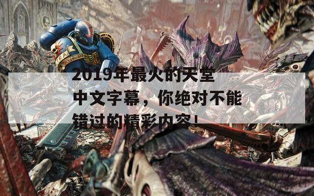 2019年最火的天堂中文字幕，你絕對不能錯過的精彩內(nèi)容！
