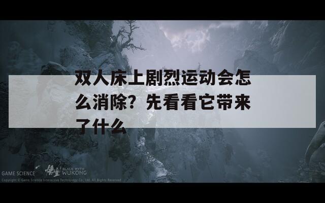雙人床上劇烈運(yùn)動(dòng)會(huì)怎么消除？先看看它帶來了什么