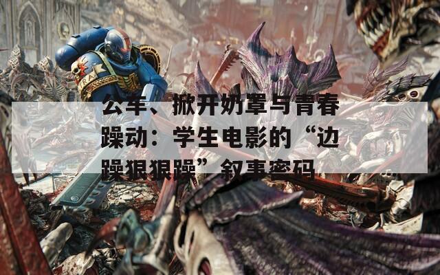 公車、掀開(kāi)奶罩與青春躁動(dòng)：學(xué)生電影的“邊躁狠狠躁”敘事密碼