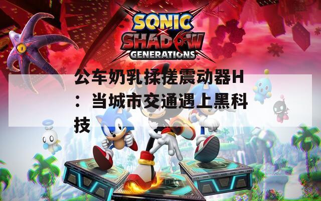 公車奶乳揉搓震動(dòng)器H：當(dāng)城市交通遇上黑科技