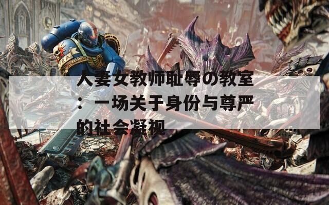 人妻女教師恥辱の教室：一場關(guān)于身份與尊嚴(yán)的社會凝視
