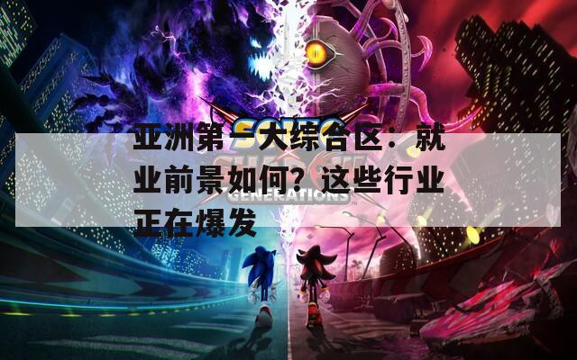 亞洲第一大綜合區(qū)：就業(yè)前景如何？這些行業(yè)正在爆發(fā)