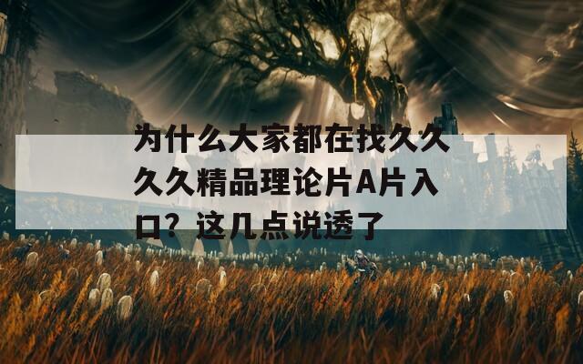 為什么大家都在找久久久久精品理論片A片入口？這幾點(diǎn)說透了