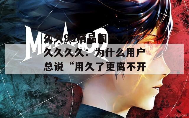 久久99精品國(guó)產(chǎn).久久久久久：為什么用戶總說(shuō)“用久了更離不開(kāi)”？
