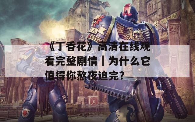 《丁香花》高清在線觀看完整劇情｜為什么它值得你熬夜追完？