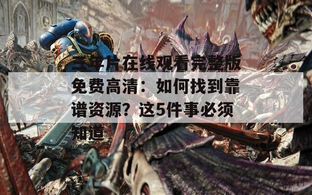 三年片在線觀看完整版免費(fèi)高清：如何找到靠譜資源？這5件事必須知道