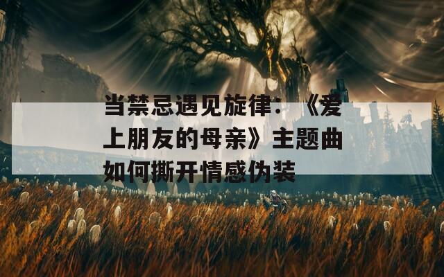 當禁忌遇見旋律：《愛上朋友的母親》主題曲如何撕開情感偽裝