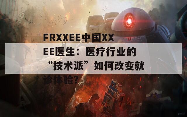 FRXXEE中國XXEE醫(yī)生：醫(yī)療行業(yè)的“技術(shù)派”如何改變就診體驗？
