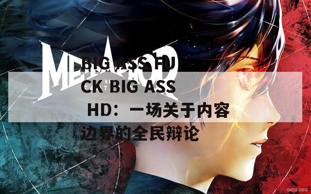 BIG ASS FUCK BIG ASS HD：一場(chǎng)關(guān)于內(nèi)容邊界的全民辯論