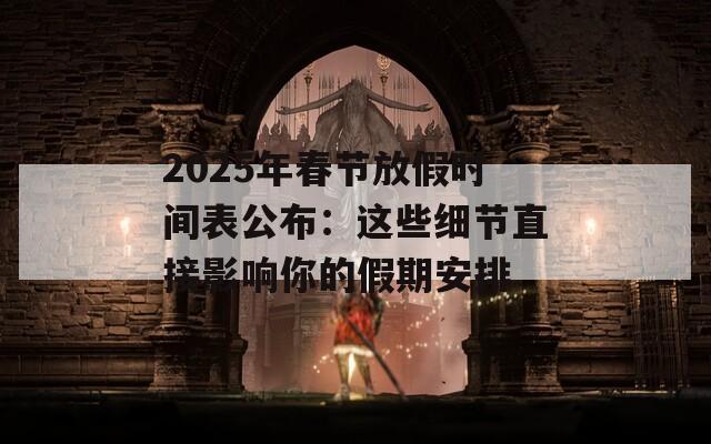 2025年春節(jié)放假時間表公布：這些細節(jié)直接影響你的假期安排