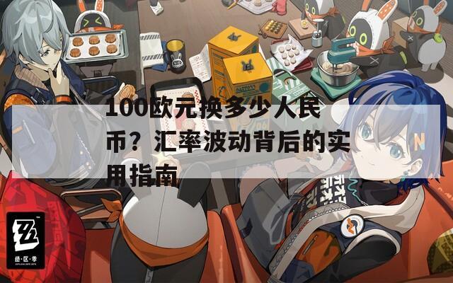 100歐元換多少人民幣？匯率波動背后的實用指南