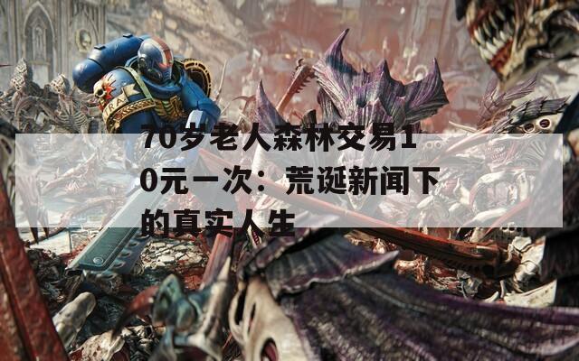 70歲老人森林交易10元一次：荒誕新聞下的真實(shí)人生