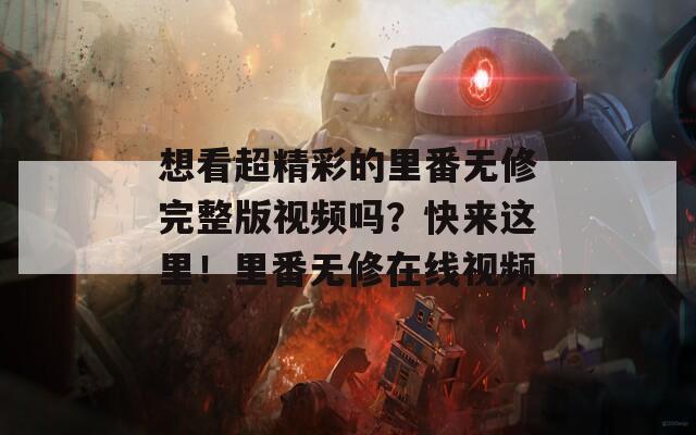 想看超精彩的里番無修完整版視頻嗎？快來這里！里番無修在線視頻