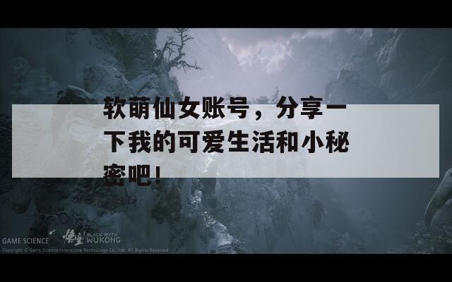 軟萌仙女賬號，分享一下我的可愛生活和小秘密吧！