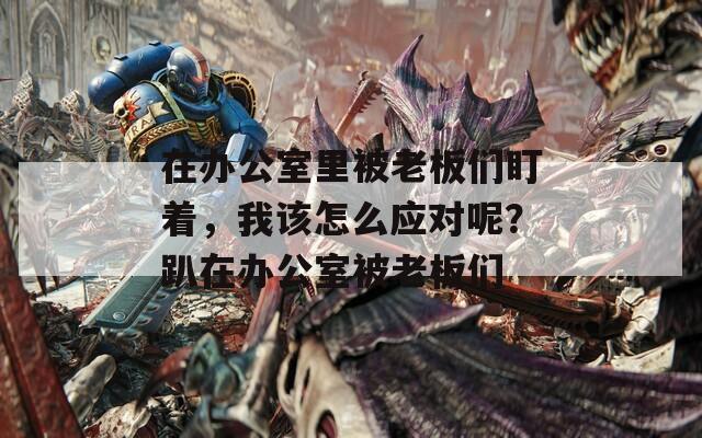 在辦公室里被老板們盯著，我該怎么應(yīng)對呢？趴在辦公室被老板們