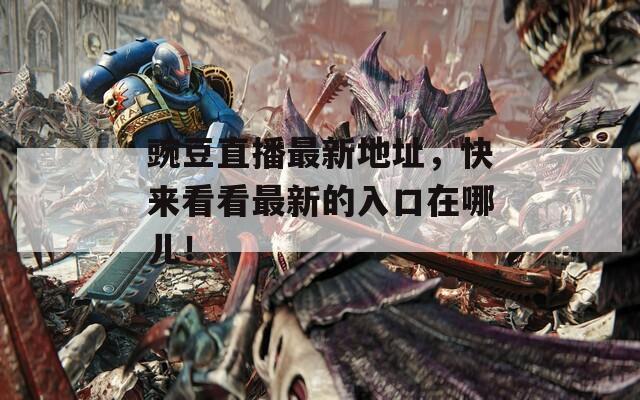 豌豆直播最新地址，快來看看最新的入口在哪兒！