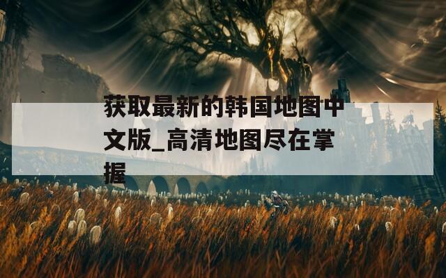 獲取最新的韓國地圖中文版_高清地圖盡在掌握