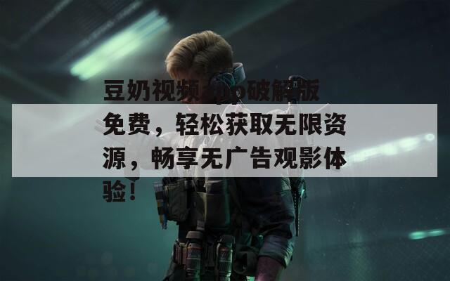豆奶視頻app破解版免費(fèi)，輕松獲取無限資源，暢享無廣告觀影體驗(yàn)！