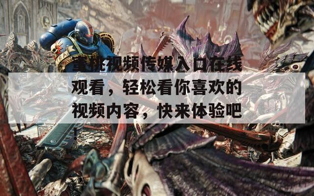 蜜桃視頻傳媒入口在線觀看，輕松看你喜歡的視頻內(nèi)容，快來體驗(yàn)吧！