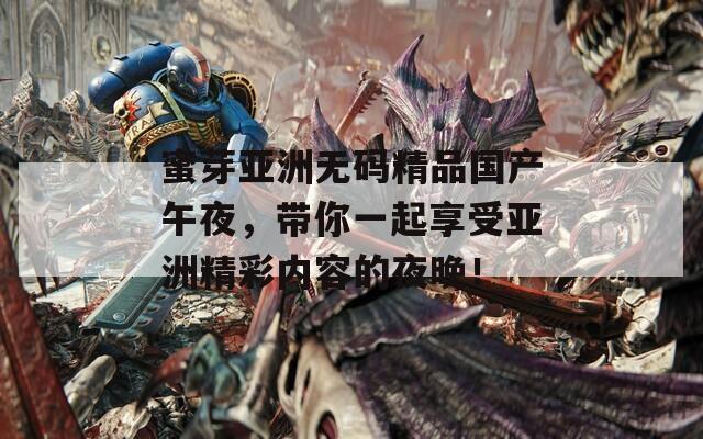 蜜芽亞洲無碼精品國產(chǎn)午夜，帶你一起享受亞洲精彩內(nèi)容的夜晚！